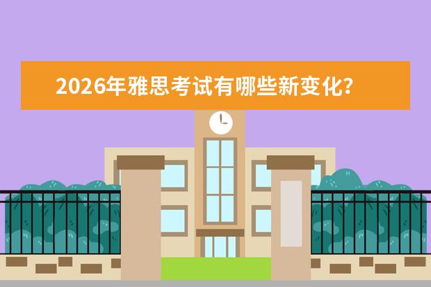 2026年雅思考试有哪些新变化？最新政策解读与考生应对建议