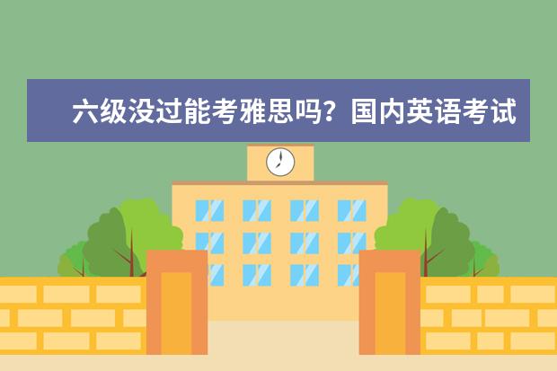 六级没过能考雅思吗?国内英语考试和雅思体系差异分析